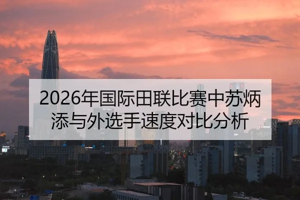 2026年国际田联比赛中苏炳添与外选手速度对比分析