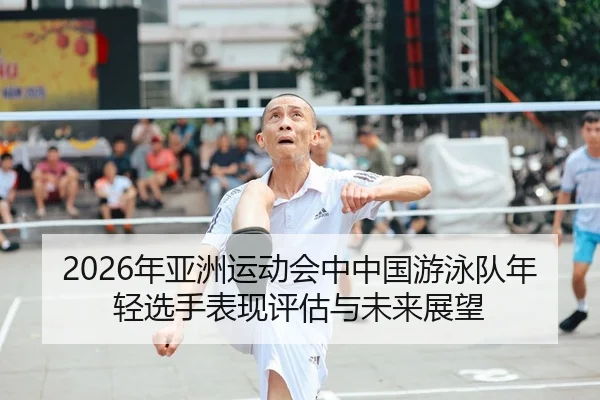 2026年亚洲运动会中中国游泳队年轻选手表现评估与未来展望