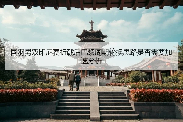 国羽男双印尼赛折戟后巴黎周期轮换思路是否需要加速分析