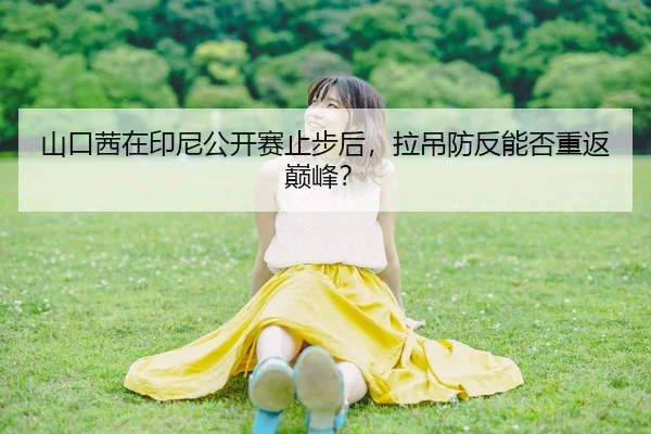 山口茜在印尼公开赛止步后，拉吊防反能否重返巅峰？