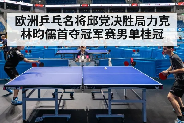 欧洲乒乓名将邱党决胜局力克林昀儒首夺冠军赛男单桂冠