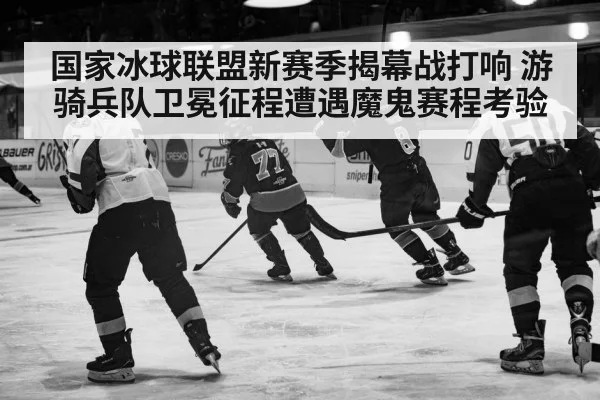 国家冰球联盟新赛季揭幕战打响 游骑兵队卫冕征程遭遇魔鬼赛程考验