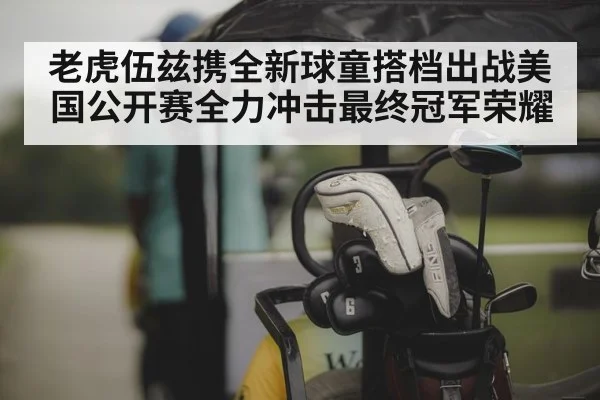 老虎伍兹携全新球童搭档出战美国公开赛全力冲击最终冠军荣耀