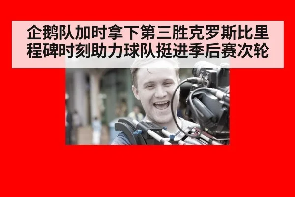 企鹅队加时拿下第三胜克罗斯比里程碑时刻助力球队挺进季后赛次轮
