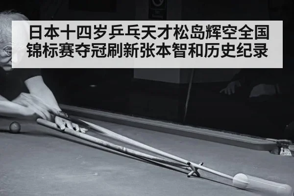 日本十四岁乒乓天才松岛辉空全国锦标赛夺冠刷新张本智和历史纪录