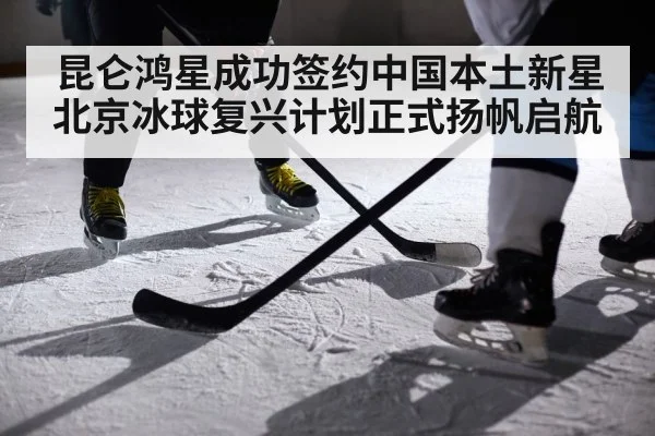 昆仑鸿星成功签约中国本土新星 北京冰球复兴计划正式扬帆启航