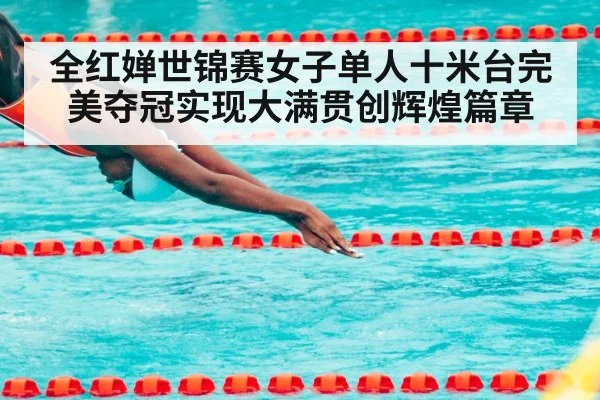 全红婵世锦赛女子单人十米台完美夺冠实现大满贯创辉煌篇章
