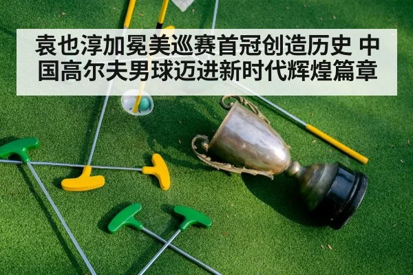 袁也淳加冕美巡赛首冠创造历史 中国高尔夫男球迈进新时代辉煌篇章